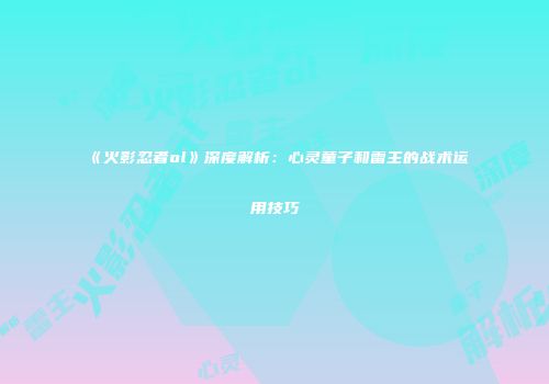 《火影忍者ol》深度解析：心灵童子和雷主的战术运用技巧