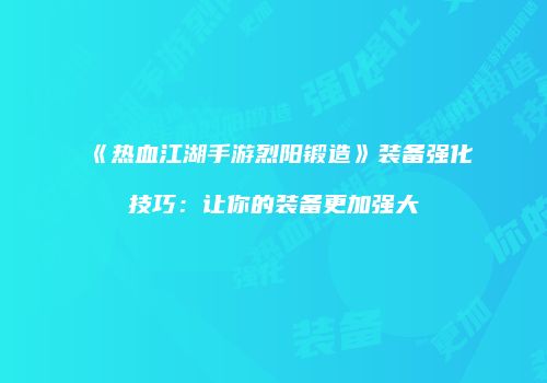 《热血江湖手游烈阳锻造》装备强化技巧：让你的装备更加强大