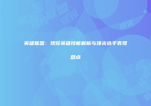 英雄联盟：现役英雄技能解析与顶尖选手表现盘点