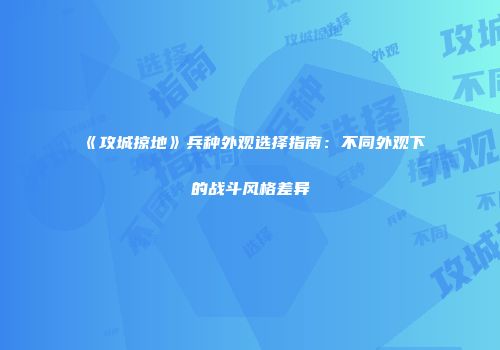 《攻城掠地》兵种外观选择指南：不同外观下的战斗风格差异