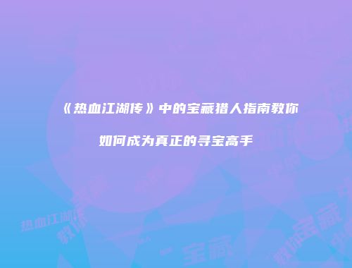 《热血江湖传》中的宝藏猎人指南教你如何成为真正的寻宝高手