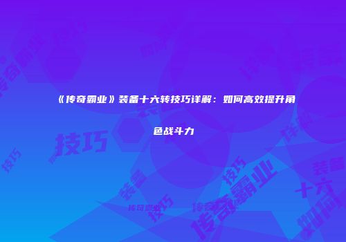 《传奇霸业》装备十六转技巧详解：如何高效提升角色战斗力