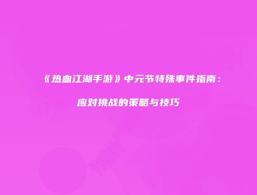 《热血江湖手游》中元节特殊事件指南：应对挑战的策略与技巧