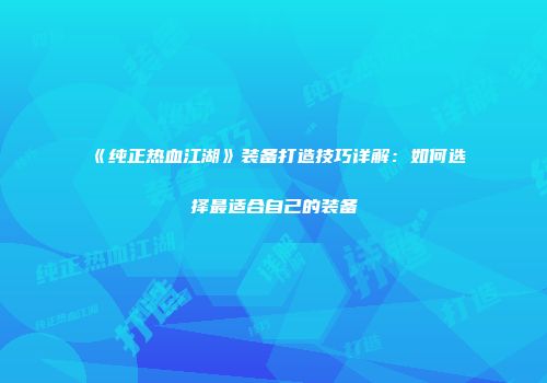 《纯正热血江湖》装备打造技巧详解：如何选择最适合自己的装备