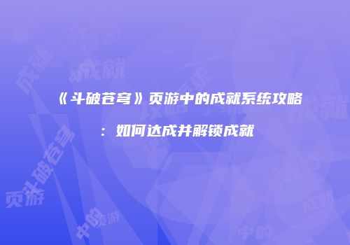 《斗破苍穹》页游中的成就系统攻略:如何达成并解锁成就