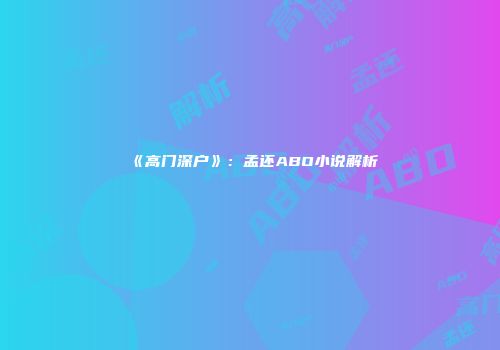 《高门深户》：孟还ABO小说解析