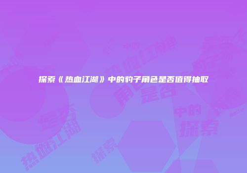 探索《热血江湖》中的豹子角色是否值得抽取