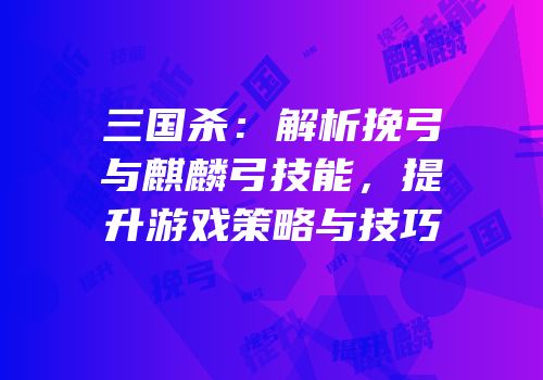 三国杀：解析挽弓与麒麟弓技能，提升游戏策略与技巧