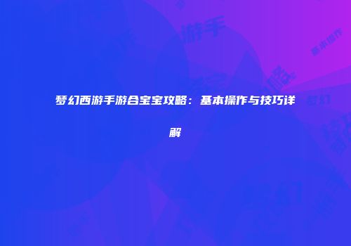 梦幻西游手游合宝宝攻略：基本操作与技巧详解