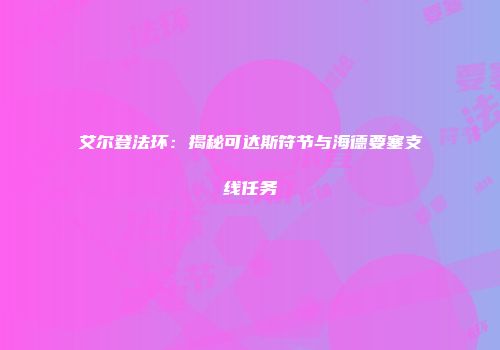 艾尔登法环：揭秘可达斯符节与海德要塞支线任务