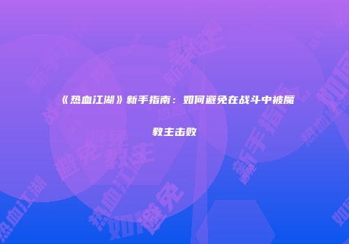 《热血江湖》新手指南：如何避免在战斗中被魔教主击败