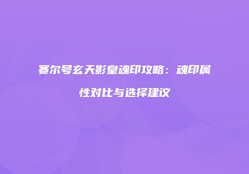 赛尔号玄天影皇魂印攻略：魂印属性对比与选择建议