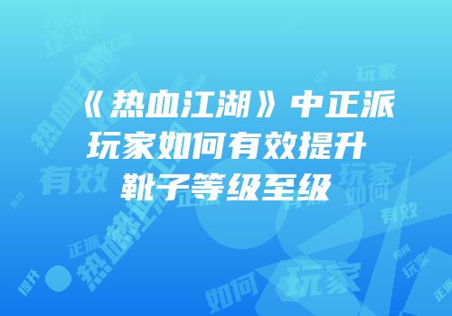 《热血江湖》中正派玩家如何有效提升靴子等级至级