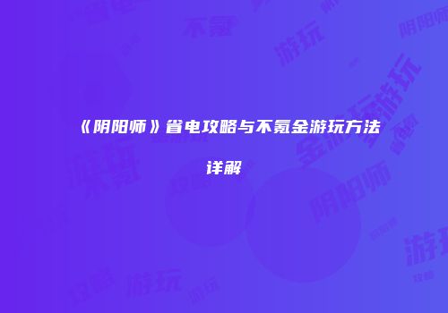 《阴阳师》省电攻略与不氪金游玩方法详解