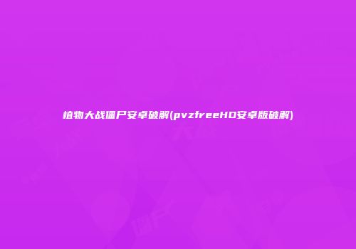 植物大战僵尸安卓破解(pvzfreeHD安卓版破解)