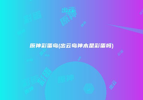 原神彩蛋岛(出云岛神木是彩蛋吗)