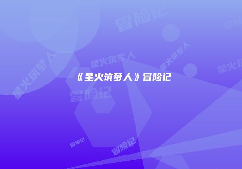 《星火筑梦人》冒险记