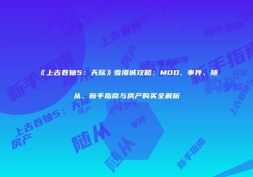 《上古卷轴5：天际》雪漫城攻略：MOD、事件、随从、新手指南与房产购买全解析