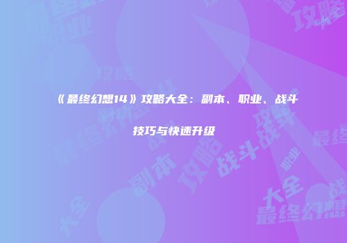 《最终幻想14》攻略大全：副本、职业、战斗技巧与快速升级