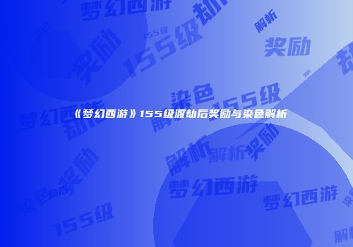 《梦幻西游》155级渡劫后奖励与染色解析
