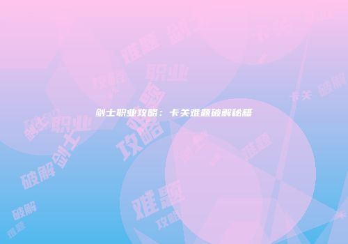 剑士职业攻略：卡关难题破解秘籍