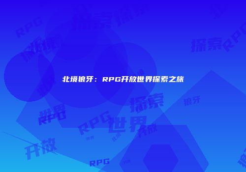 北境狼牙：RPG开放世界探索之旅
