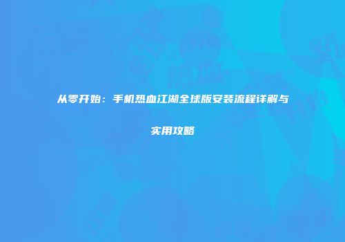 从零开始：手机热血江湖全球版安装流程详解与实用攻略