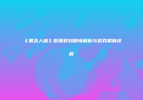 《第五人格》膨胀时刻剧情解析与游戏机制详解
