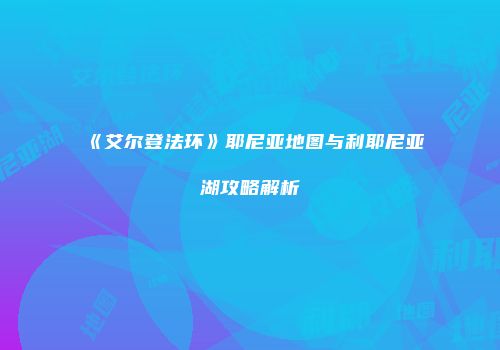 《艾尔登法环》耶尼亚地图与利耶尼亚湖攻略解析