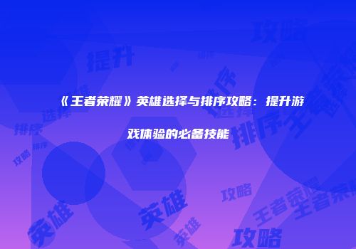 《王者荣耀》英雄选择与排序攻略：提升游戏体验的必备技能