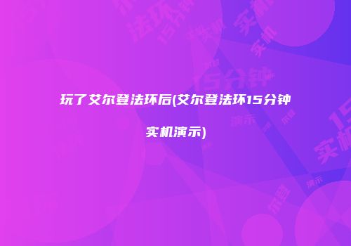 玩了艾尔登法环后(艾尔登法环15分钟实机演示)