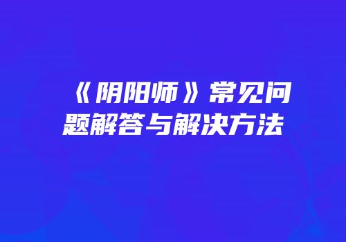 《阴阳师》常见问题解答与解决方法