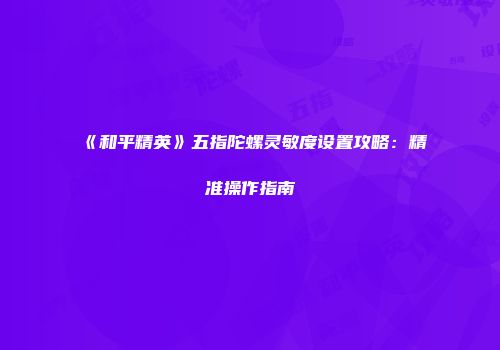 《和平精英》五指陀螺灵敏度设置攻略：精准操作指南