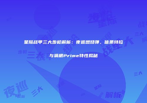 星际战甲三大步枪解析：夜巡燃烧弹、信条特拉与祸根Prime特性揭秘