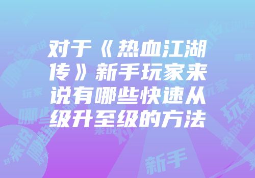 对于《热血江湖传》新手玩家来说有哪些快速从级升至级的方法