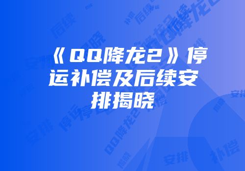 《QQ降龙2》停运补偿及后续安排揭晓