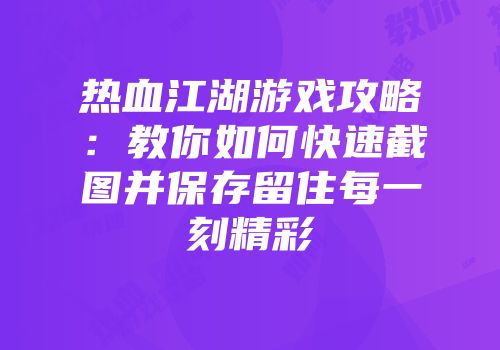 热血江湖游戏攻略：教你如何快速截图并保存留住每一刻精彩
