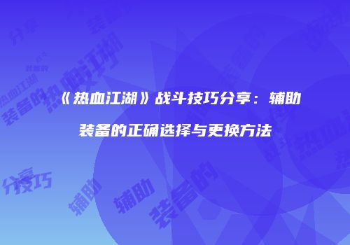 《热血江湖》战斗技巧分享：辅助装备的正确选择与更换方法