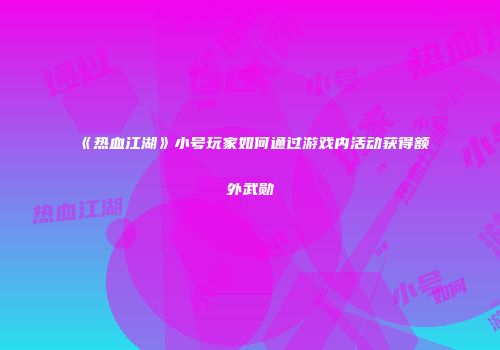 《热血江湖》小号玩家如何通过游戏内活动获得额外武勋