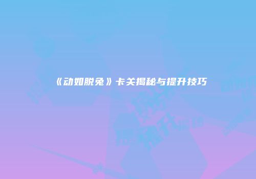 《动如脱兔》卡关揭秘与提升技巧