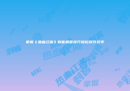 掌握《热血江湖》刺客刷图技巧轻松提升效率