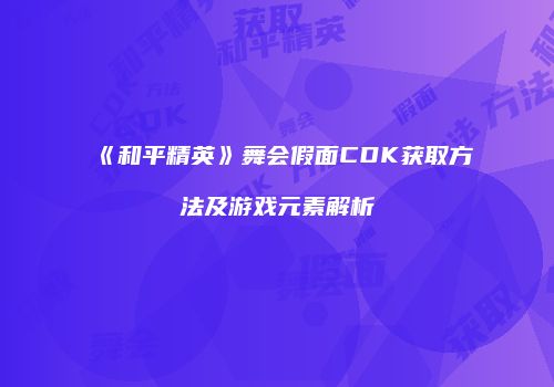 《和平精英》舞会假面CDK获取方法及游戏元素解析