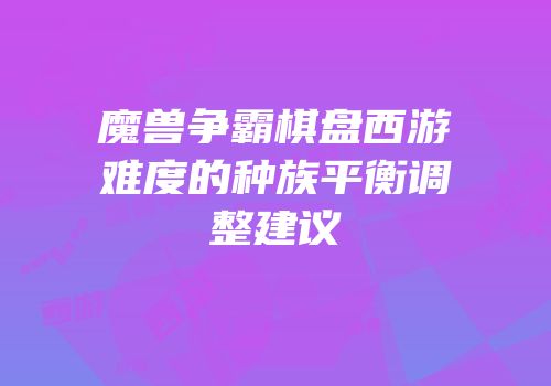 魔兽争霸棋盘西游难度的种族平衡调整建议