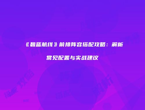《碧蓝航线》前排阵容搭配攻略：解析常见配置与实战建议
