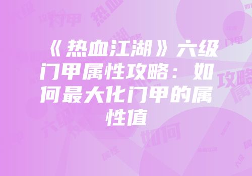 《热血江湖》六级门甲属性攻略:如何最大化门甲的属性值