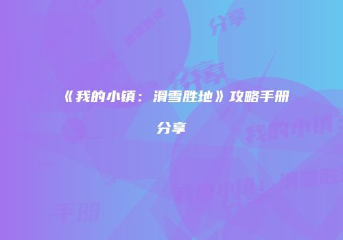 《我的小镇：滑雪胜地》攻略手册分享