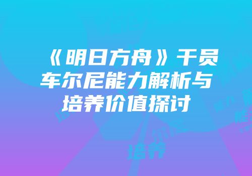 《明日方舟》干员车尔尼能力解析与培养价值探讨