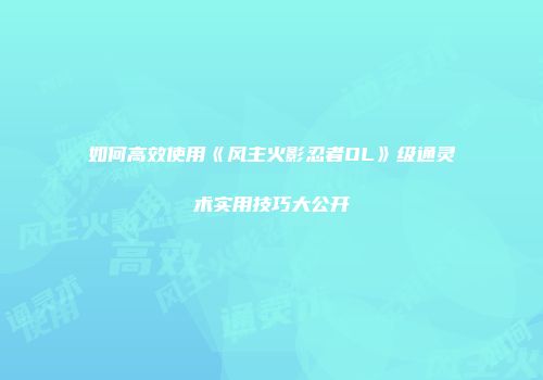 如何高效使用《风主火影忍者OL》级通灵术实用技巧大公开
