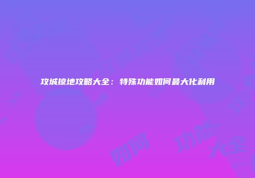 攻城掠地攻略大全：特殊功能如何最大化利用