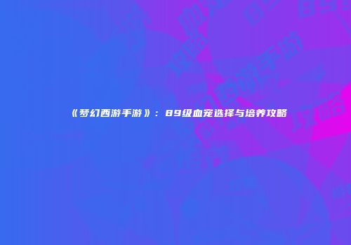 《梦幻西游手游》：89级血宠选择与培养攻略
